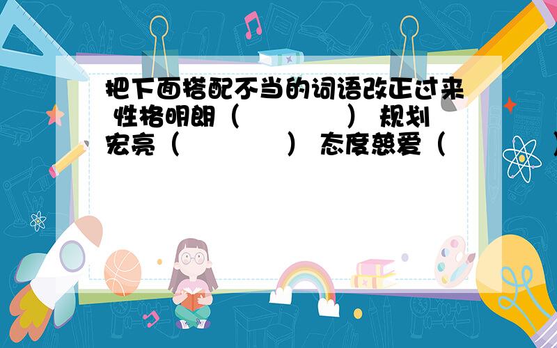 把下面搭配不当的词语改正过来 性格明朗（　　　　） 规划宏亮（　　　　） 态度慈爱（　　　　）