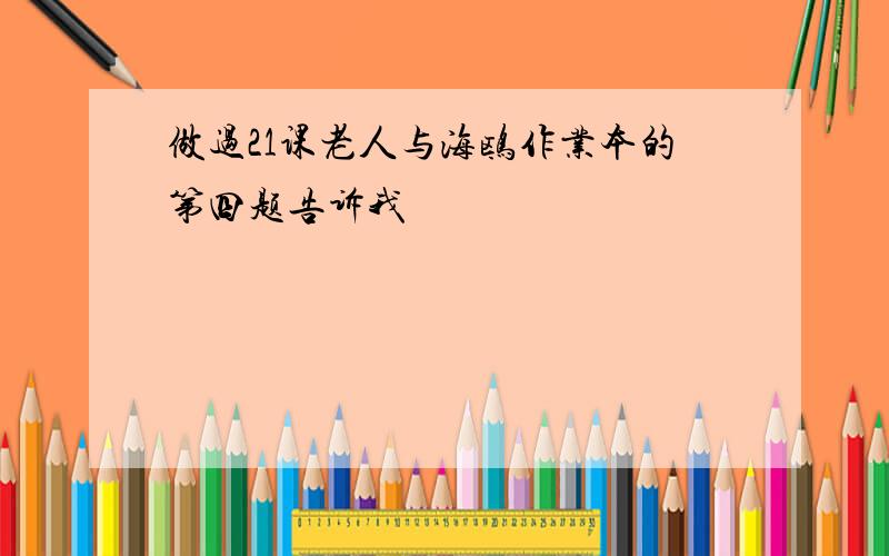 做过21课老人与海鸥作业本的第四题告诉我