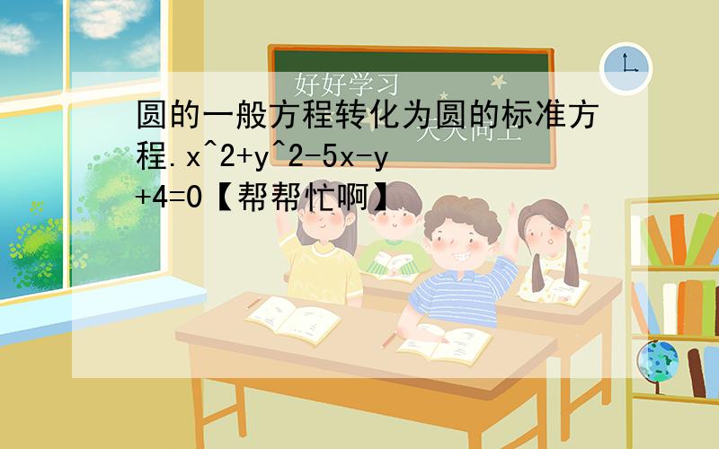 圆的一般方程转化为圆的标准方程.x^2+y^2-5x-y+4=0【帮帮忙啊】