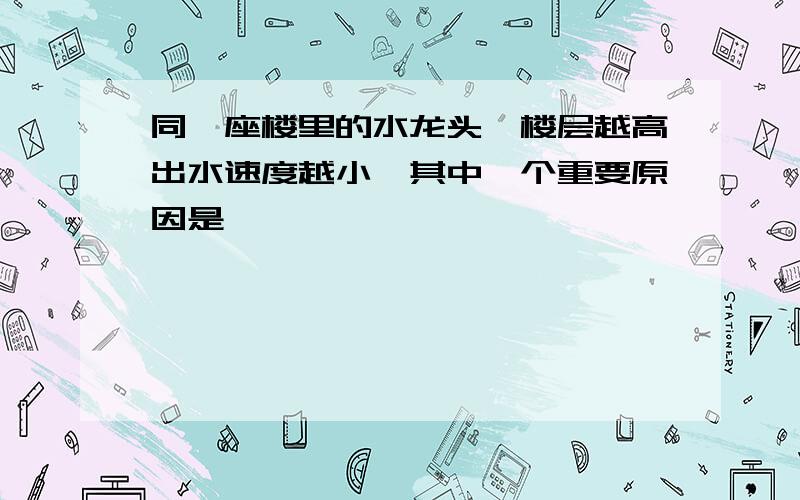 同一座楼里的水龙头,楼层越高出水速度越小,其中一个重要原因是