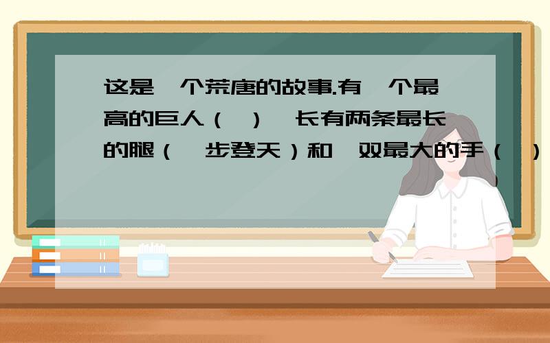 这是一个荒唐的故事.有一个最高的巨人（ ）,长有两条最长的腿（一步登天）和一双最大的手（ ）,在一个最短的季节里（一日三