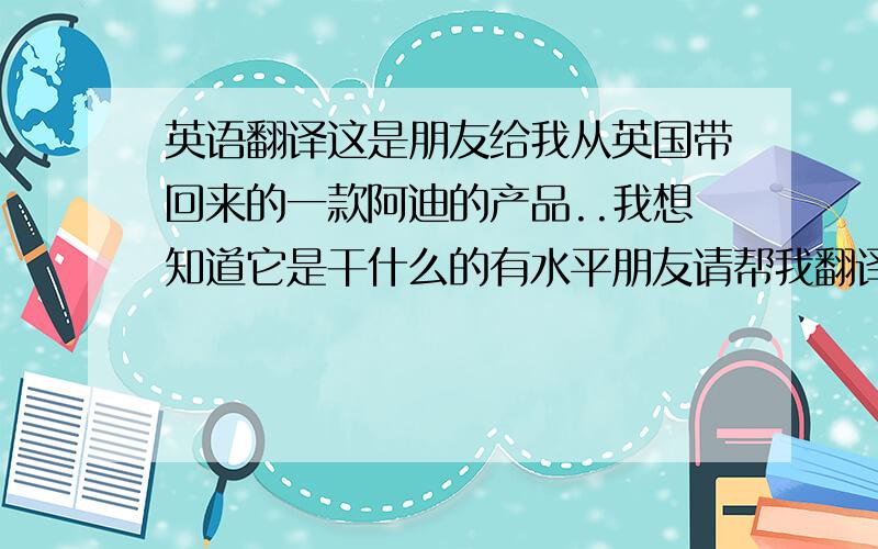 英语翻译这是朋友给我从英国带回来的一款阿迪的产品..我想知道它是干什么的有水平朋友请帮我翻译下..Developed w