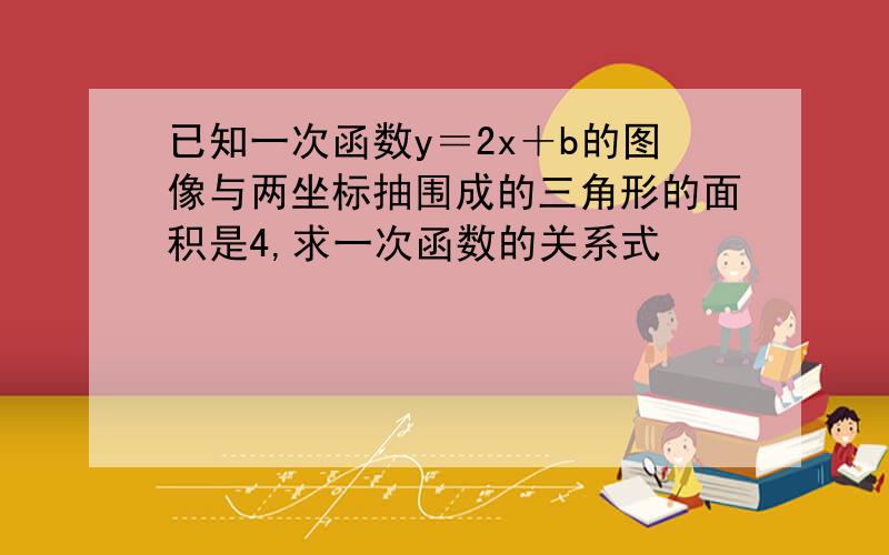 已知一次函数y＝2x＋b的图像与两坐标抽围成的三角形的面积是4,求一次函数的关系式