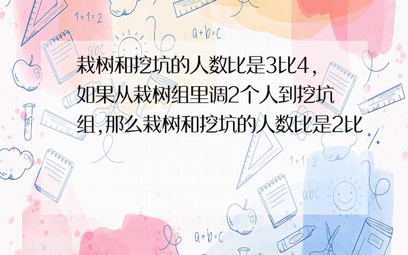 栽树和挖坑的人数比是3比4,如果从栽树组里调2个人到挖坑组,那么栽树和挖坑的人数比是2比