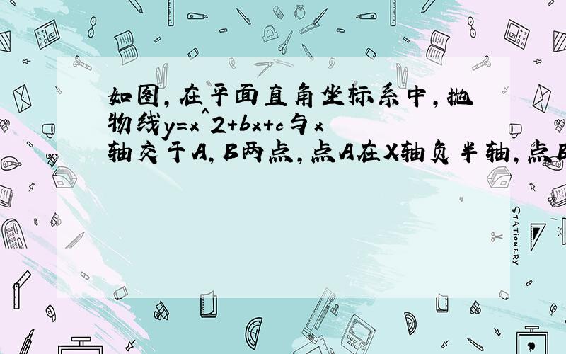 如图,在平面直角坐标系中,抛物线y=x^2+bx+c与x轴交于A,B两点,点A在X轴负半轴,点B在x轴正半轴.