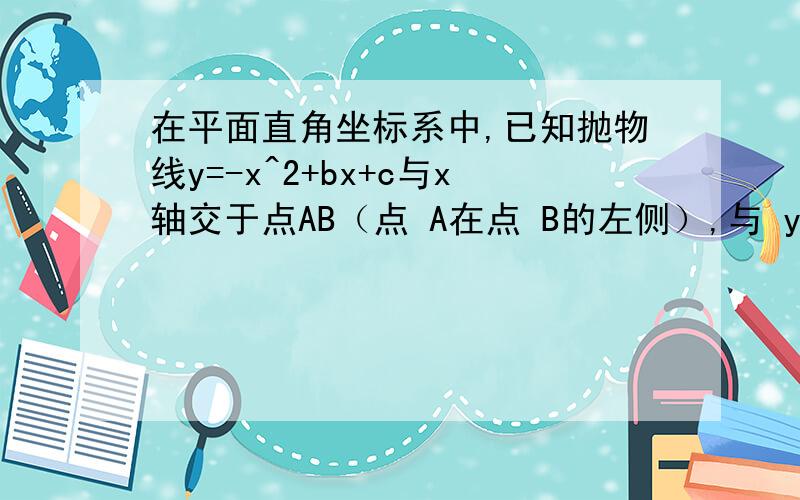 在平面直角坐标系中,已知抛物线y=-x^2+bx+c与x轴交于点AB（点 A在点 B的左侧）,与 y轴的正半轴交于点 C