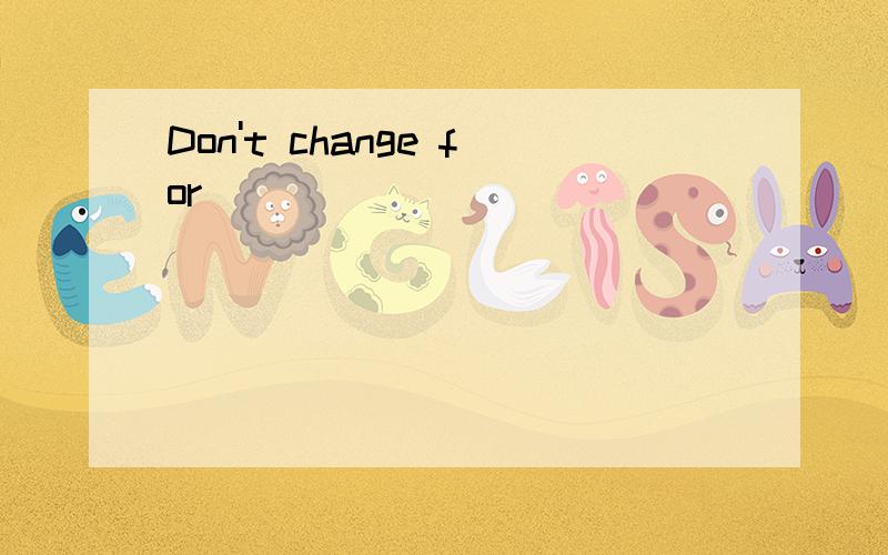 Don't change for