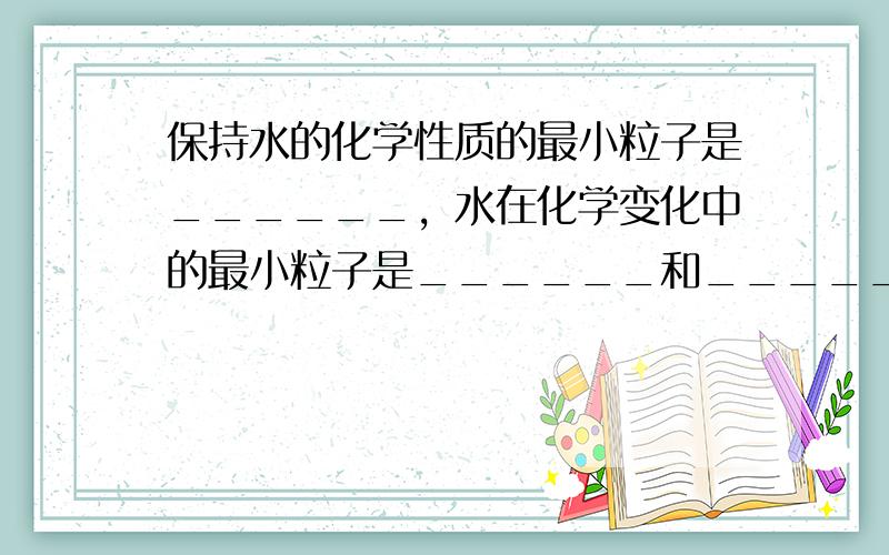 保持水的化学性质的最小粒子是______，水在化学变化中的最小粒子是______和______．