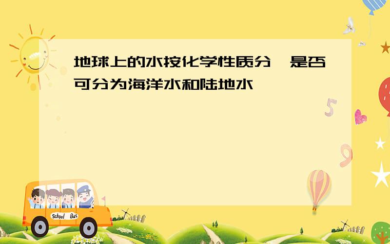 地球上的水按化学性质分,是否可分为海洋水和陆地水