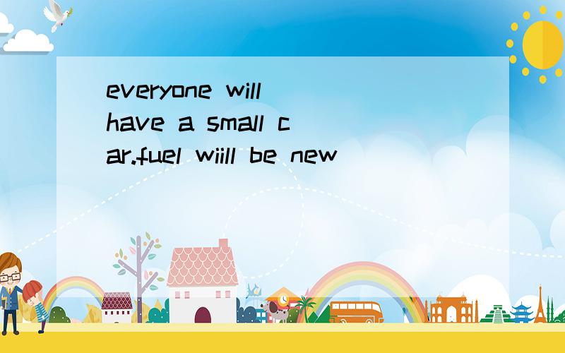 everyone will have a small car.fuel wiill be new