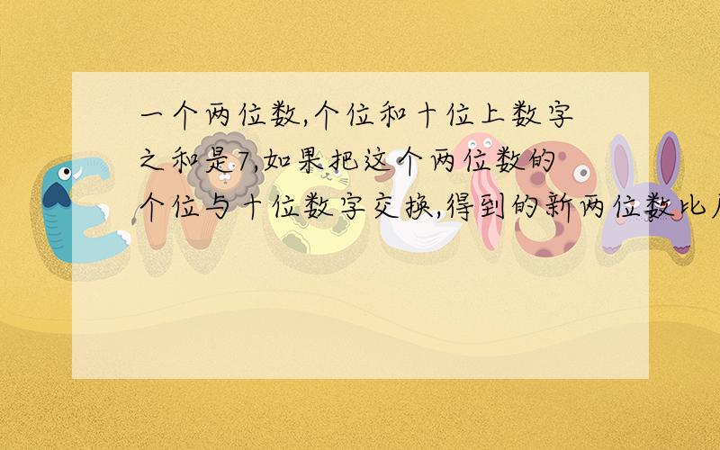 一个两位数,个位和十位上数字之和是7,如果把这个两位数的个位与十位数字交换,得到的新两位数比原数大27,求原来这个数,