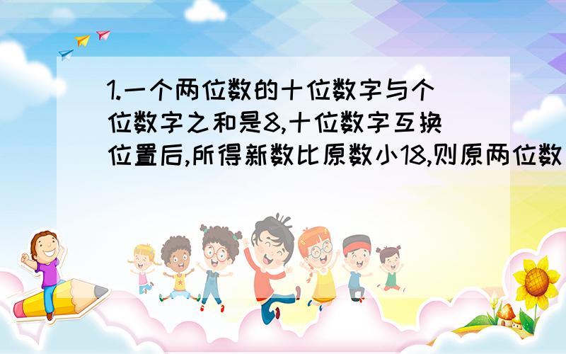 1.一个两位数的十位数字与个位数字之和是8,十位数字互换位置后,所得新数比原数小18,则原两位数是几?2.若买2支圆珠笔