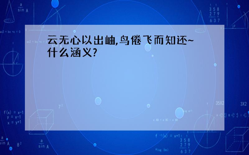 云无心以出岫,鸟倦飞而知还~什么涵义?