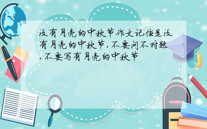 没有月亮的中秋节作文记住是没有月亮的中秋节,不要问不对题,不要写有月亮的中秋节