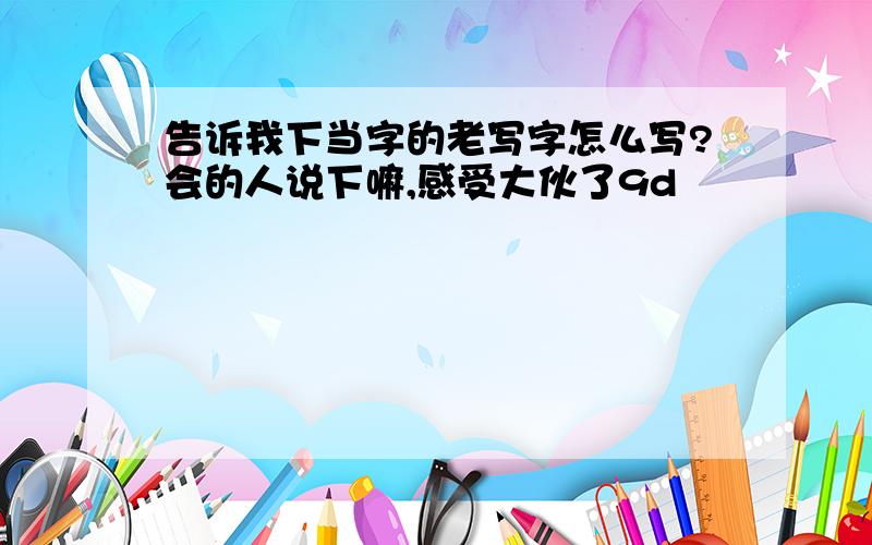 告诉我下当字的老写字怎么写?会的人说下嘛,感受大伙了9d