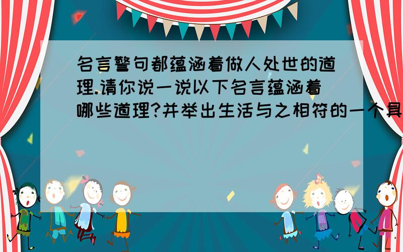 名言警句都蕴涵着做人处世的道理.请你说一说以下名言蕴涵着哪些道理?并举出生活与之相符的一个具体的行为习惯.