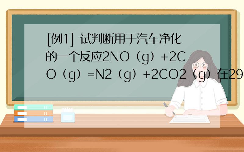 [例1] 试判断用于汽车净化的一个反应2NO（g）+2CO（g）=N2（g）+2CO2（g）在298K、100kPa下能