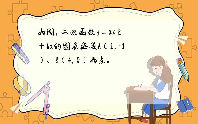 如图，二次函数y=ax 2 +bx的图象经过A（1，-1）、B（4，0）两点。