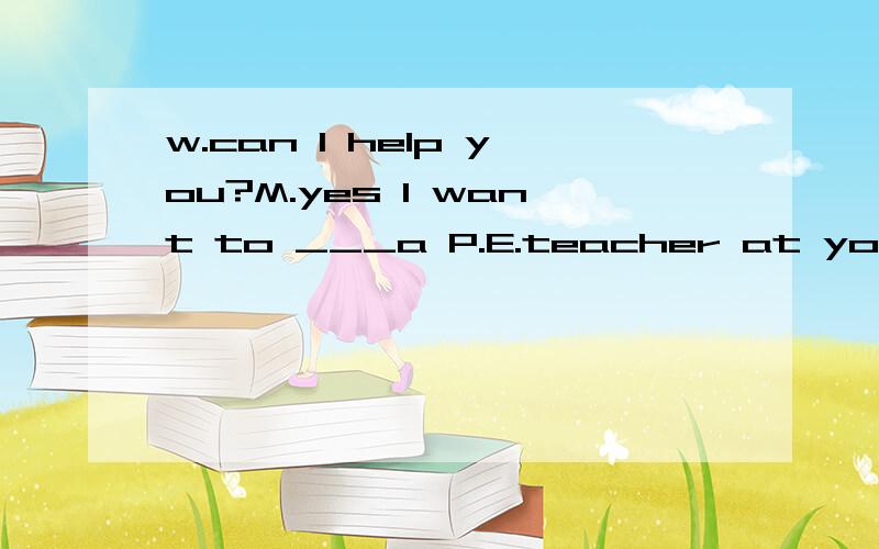 w.can I help you?M.yes I want to ___a P.E.teacher at your sc