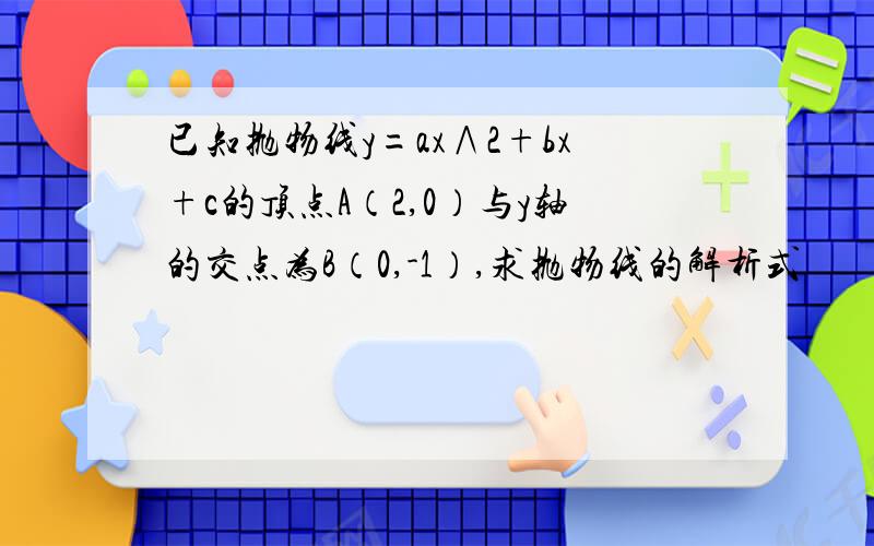 已知抛物线y=ax∧2+bx+c的顶点A（2,0）与y轴的交点为B（0,-1）,求抛物线的解析式