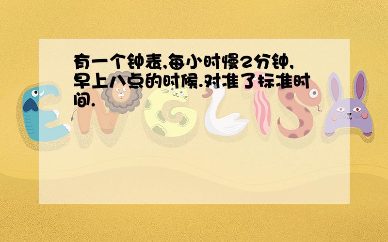 有一个钟表,每小时慢2分钟,早上八点的时候.对准了标准时间.