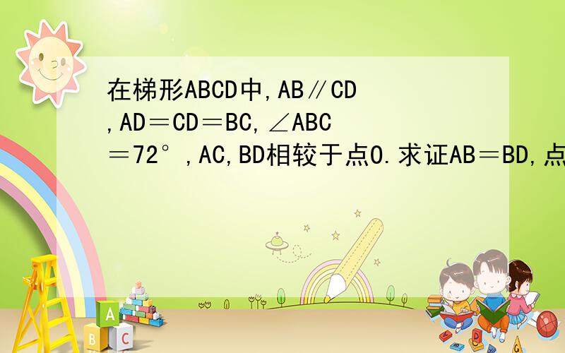 在梯形ABCD中,AB∥CD,AD＝CD＝BC,∠ABC＝72°,AC,BD相较于点O.求证AB＝BD,点O是线段BD的