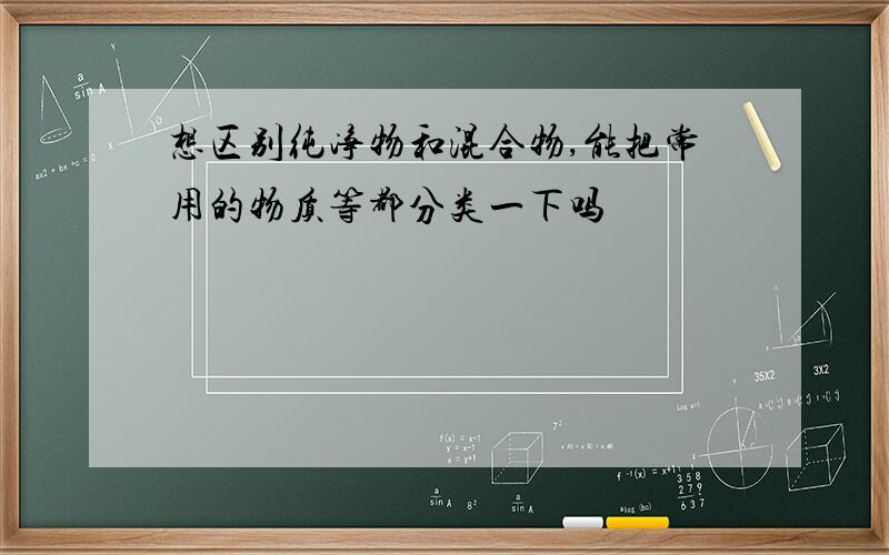 想区别纯净物和混合物,能把常用的物质等都分类一下吗