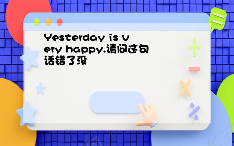 Yesterday is very happy.请问这句话错了没