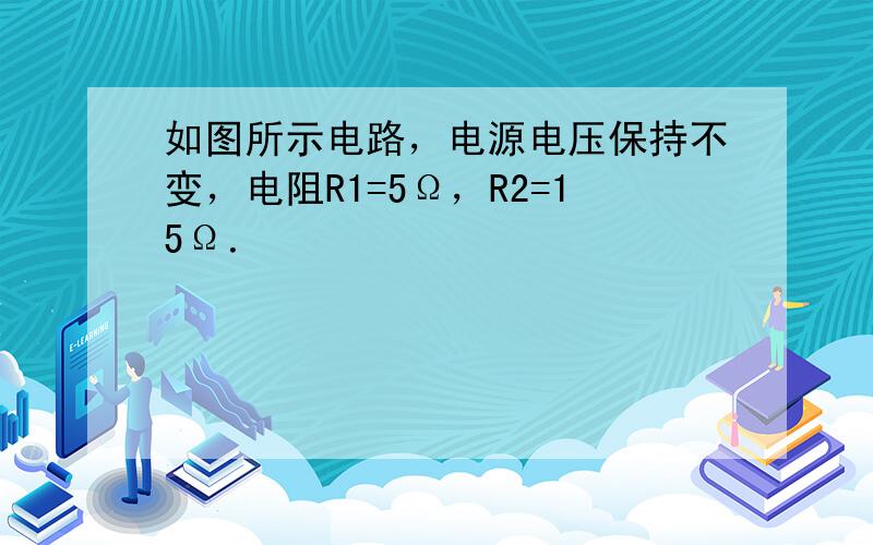 如图所示电路，电源电压保持不变，电阻R1=5Ω，R2=15Ω．