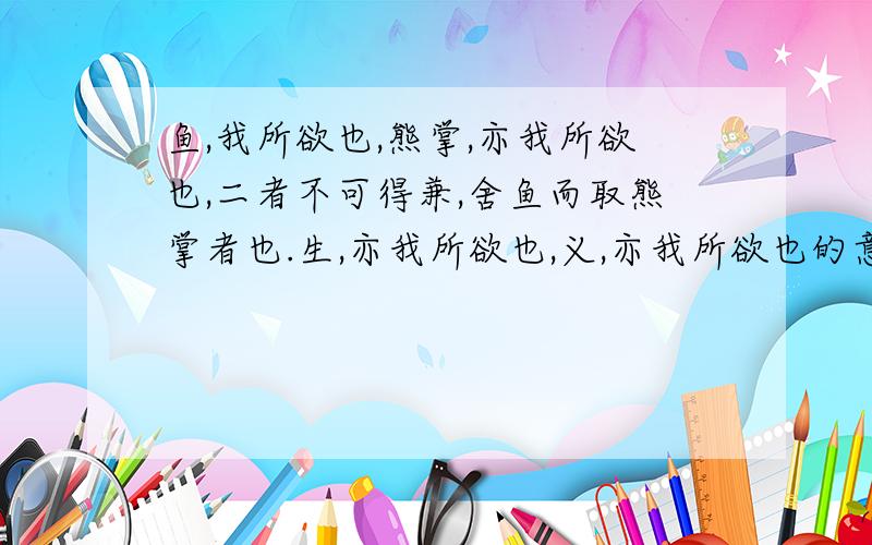 鱼,我所欲也,熊掌,亦我所欲也,二者不可得兼,舍鱼而取熊掌者也.生,亦我所欲也,义,亦我所欲也的意