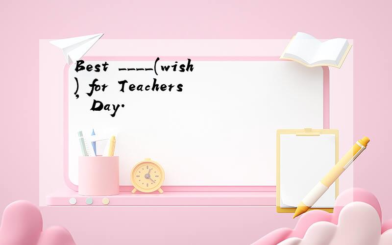 Best ____(wish) for Teachers' Day.