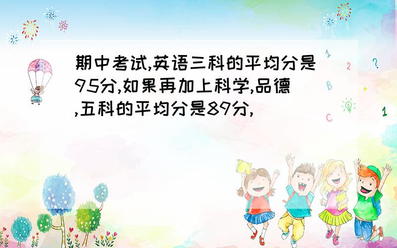 期中考试,英语三科的平均分是95分,如果再加上科学,品德,五科的平均分是89分,