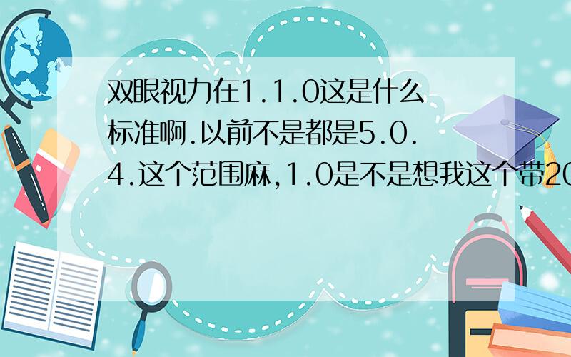 双眼视力在1.1.0这是什么标准啊.以前不是都是5.0.4.这个范围麻,1.0是不是想我这个带200度眼睛的人,不合格啊