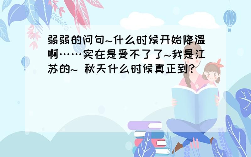 弱弱的问句~什么时候开始降温啊……实在是受不了了~我是江苏的~ 秋天什么时候真正到?