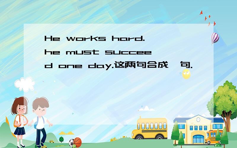 He works hard.he must succeed one day.这两句合成一句.