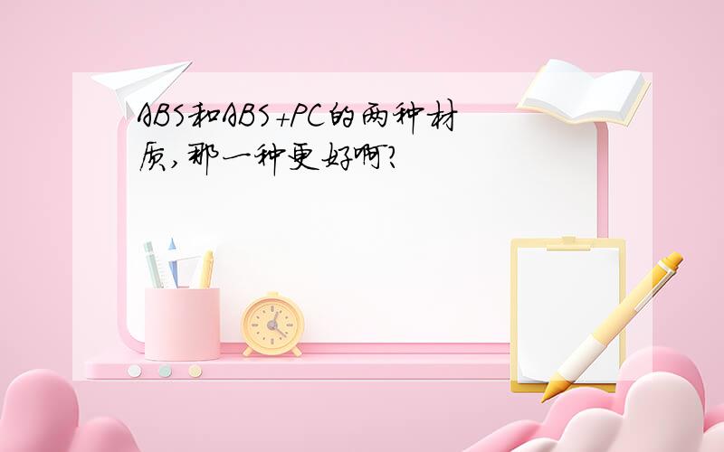 ABS和ABS+PC的两种材质,那一种更好啊?