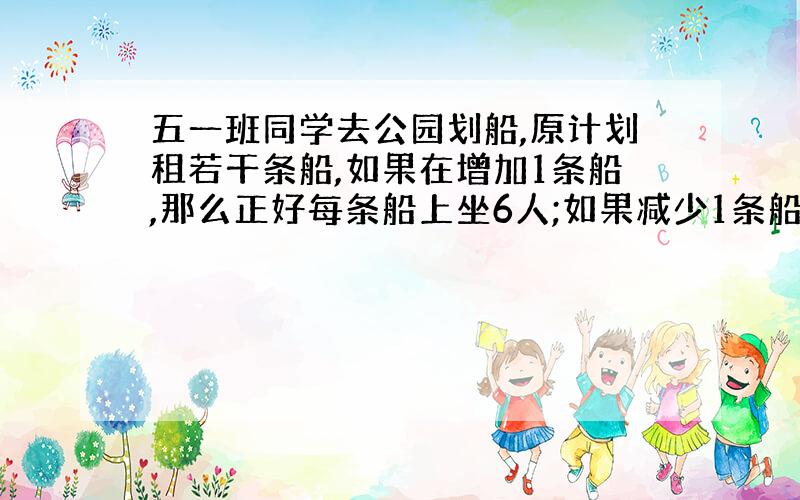 五一班同学去公园划船,原计划租若干条船,如果在增加1条船,那么正好每条船上坐6人;如果减少1条船,那么