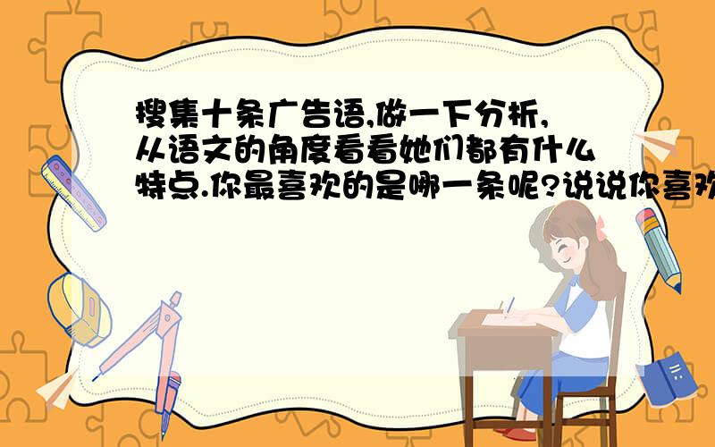 搜集十条广告语,做一下分析,从语文的角度看看她们都有什么特点.你最喜欢的是哪一条呢?说说你喜欢的理由