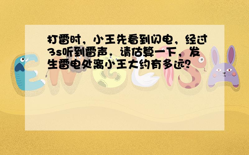 打雷时，小王先看到闪电，经过3s听到雷声．请估算一下，发生雷电处离小王大约有多远？