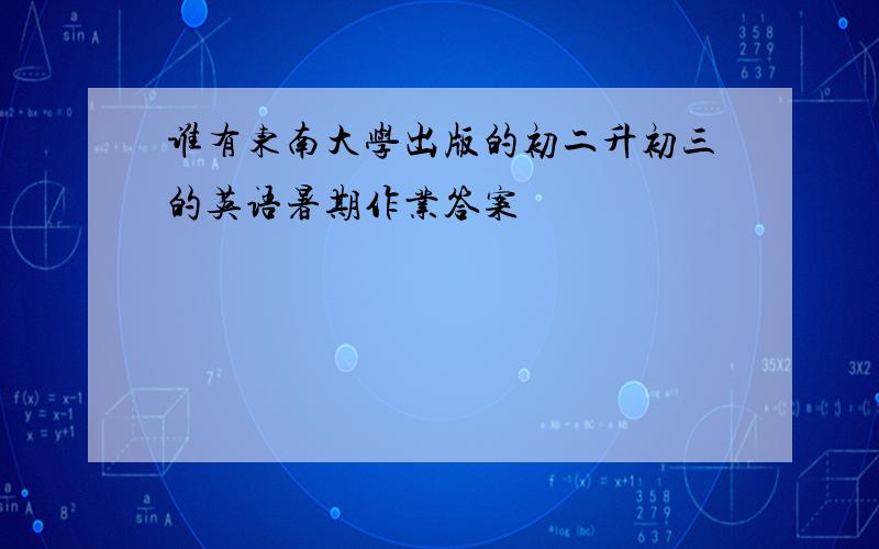 谁有东南大学出版的初二升初三的英语暑期作业答案