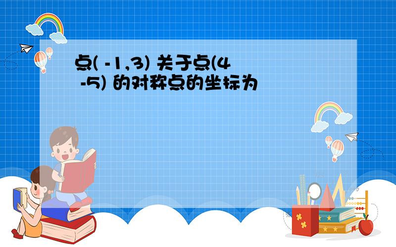 点( -1,3) 关于点(4 -5) 的对称点的坐标为