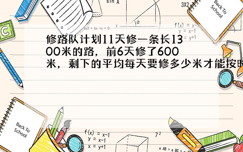 修路队计划11天修一条长1300米的路，前6天修了600米，剩下的平均每天要修多少米才能按时完成任务？