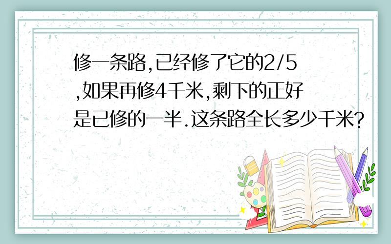 修一条路,已经修了它的2/5,如果再修4千米,剩下的正好是已修的一半.这条路全长多少千米?