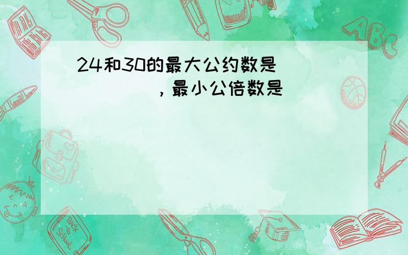 24和30的最大公约数是______，最小公倍数是______．