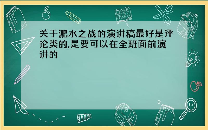 关于淝水之战的演讲稿最好是评论类的,是要可以在全班面前演讲的