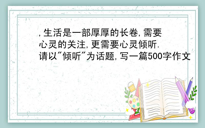 ,生活是一部厚厚的长卷,需要心灵的关注,更需要心灵倾听.请以