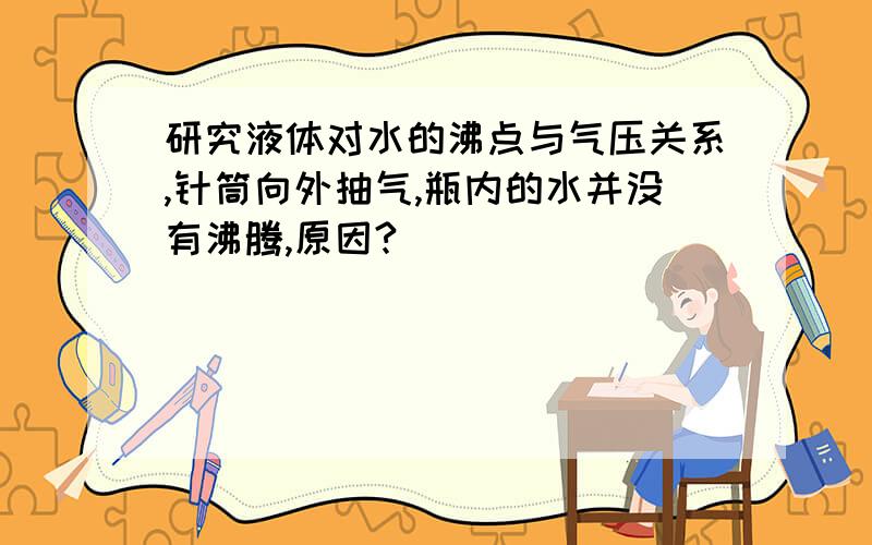 研究液体对水的沸点与气压关系,针筒向外抽气,瓶内的水并没有沸腾,原因?