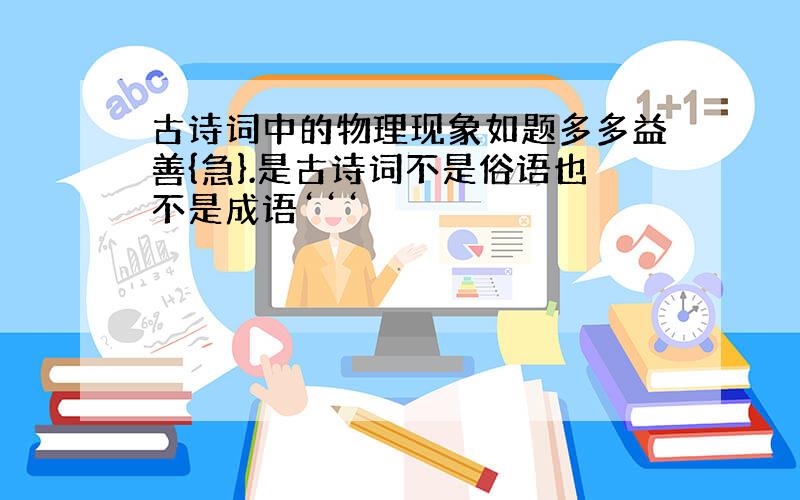 古诗词中的物理现象如题多多益善{急}.是古诗词不是俗语也不是成语‘‘‘