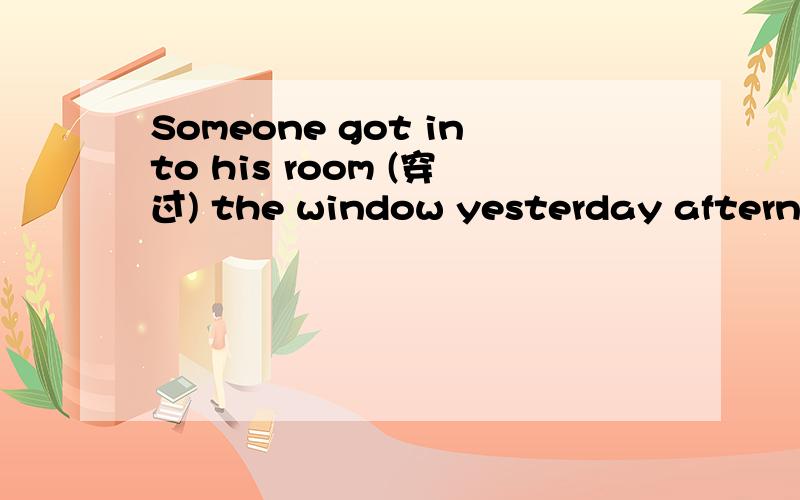 Someone got into his room (穿过) the window yesterday afternoo