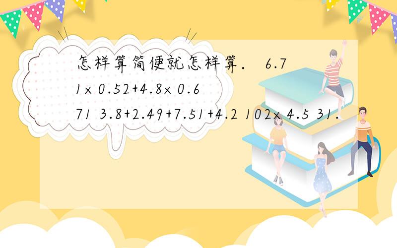 怎样算简便就怎样算． 6.71×0.52+4.8×0.671 3.8+2.49+7.51+4.2 102×4.5 31.